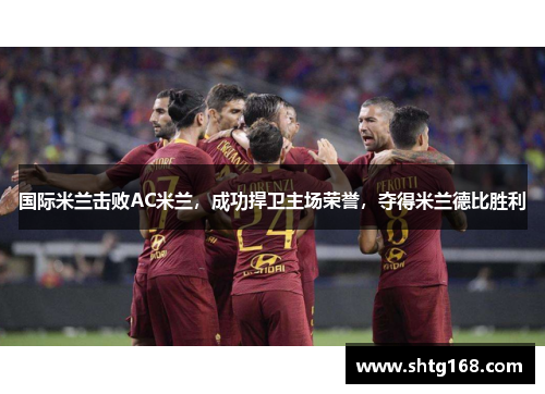 国际米兰击败AC米兰，成功捍卫主场荣誉，夺得米兰德比胜利