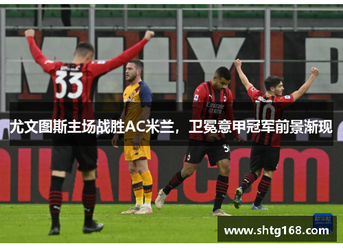 尤文图斯主场战胜AC米兰，卫冕意甲冠军前景渐现