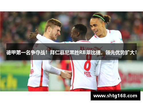 德甲第一名争夺战！拜仁慕尼黑胜RB莱比锡，领先优势扩大！