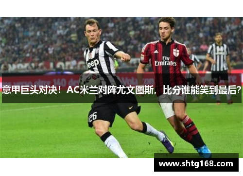 意甲巨头对决！AC米兰对阵尤文图斯，比分谁能笑到最后？