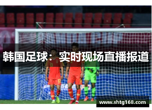 韩国足球：实时现场直播报道