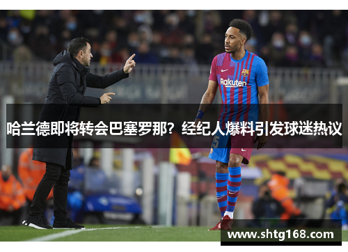 哈兰德即将转会巴塞罗那？经纪人爆料引发球迷热议