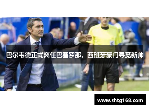 巴尔韦德正式离任巴塞罗那，西班牙豪门寻觅新帅