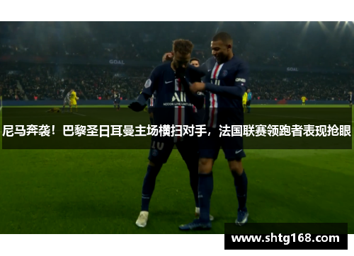 尼马奔袭！巴黎圣日耳曼主场横扫对手，法国联赛领跑者表现抢眼