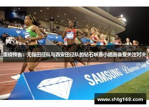 重磅预告：无锡田径队与西安田径队的钻石联赛小组赛备受关注对决